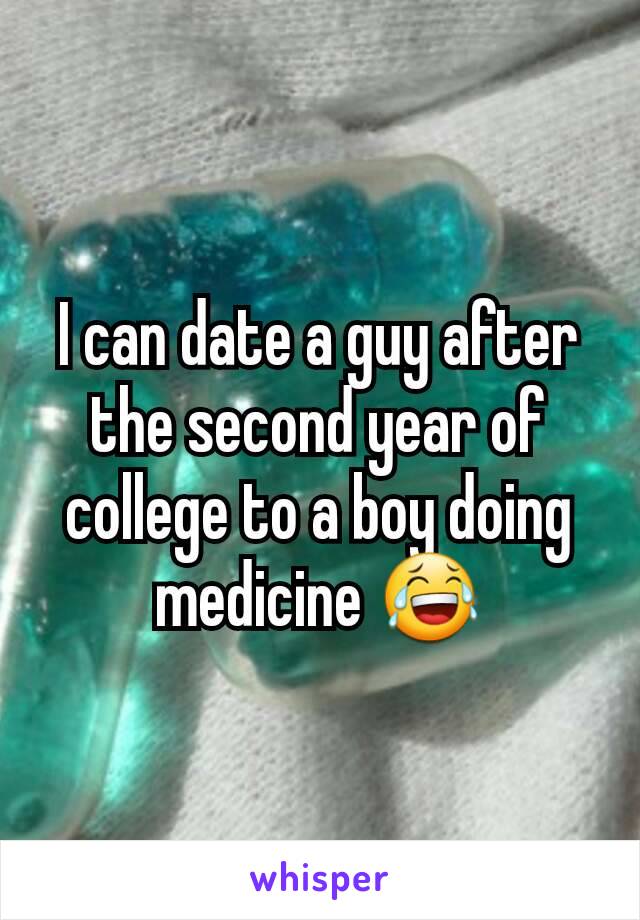 I can date a guy after the second year of college to a boy doing medicine 😂