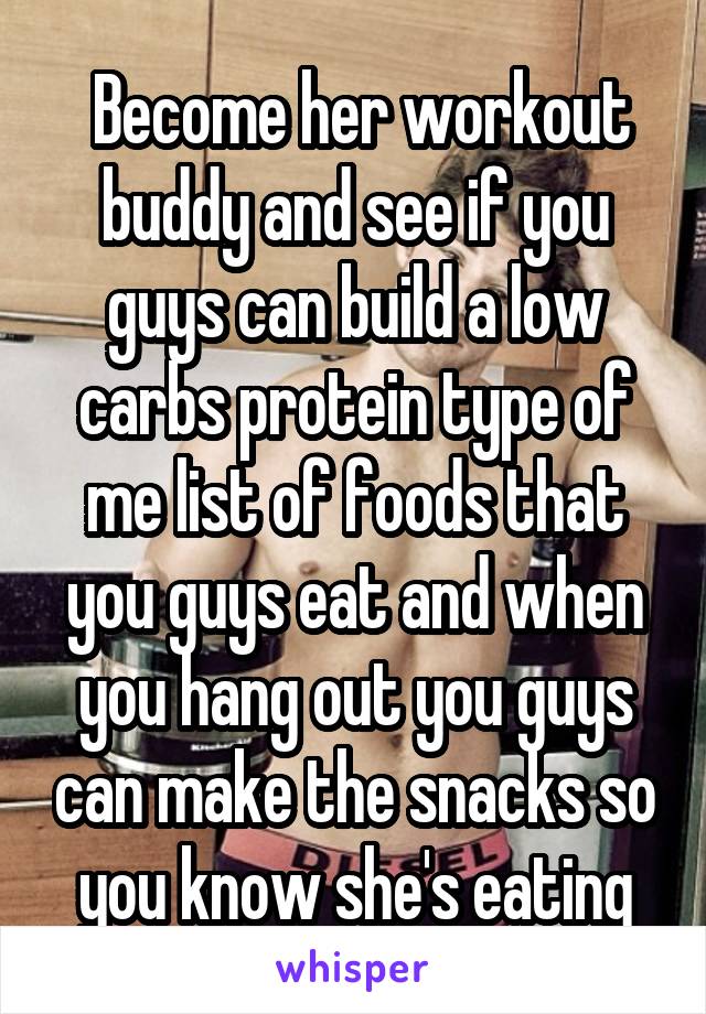  Become her workout buddy and see if you guys can build a low carbs protein type of me list of foods that you guys eat and when you hang out you guys can make the snacks so you know she's eating