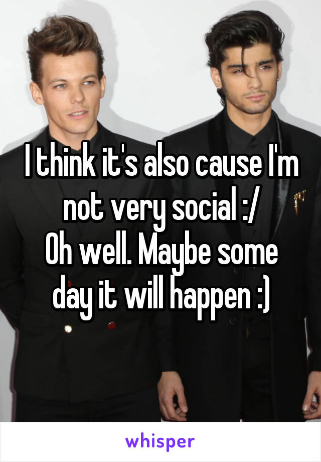 I think it's also cause I'm not very social :/
Oh well. Maybe some day it will happen :)