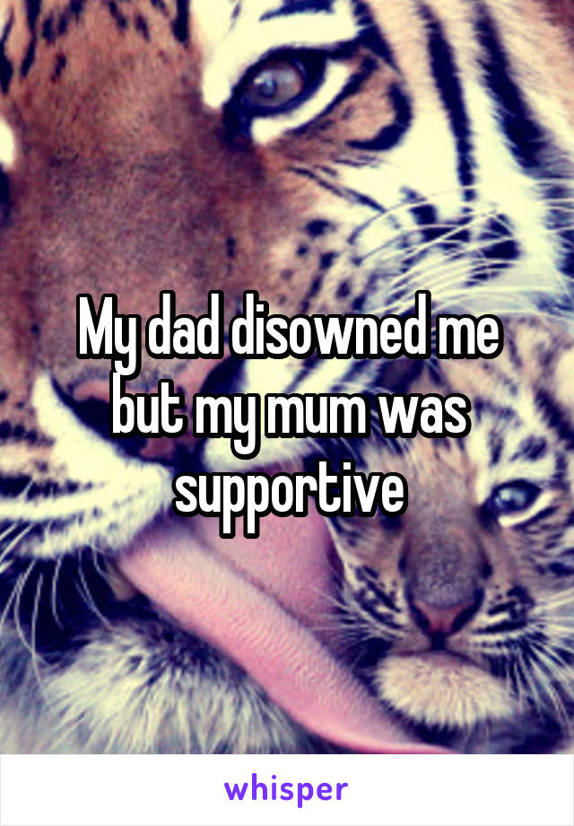 My dad disowned me but my mum was supportive