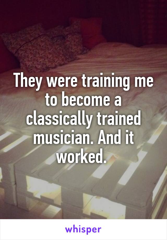 They were training me to become a classically trained musician. And it worked. 