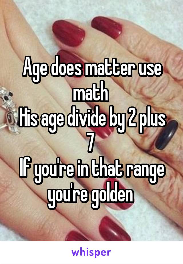 Age does matter use math 
His age divide by 2 plus 7 
If you're in that range you're golden 