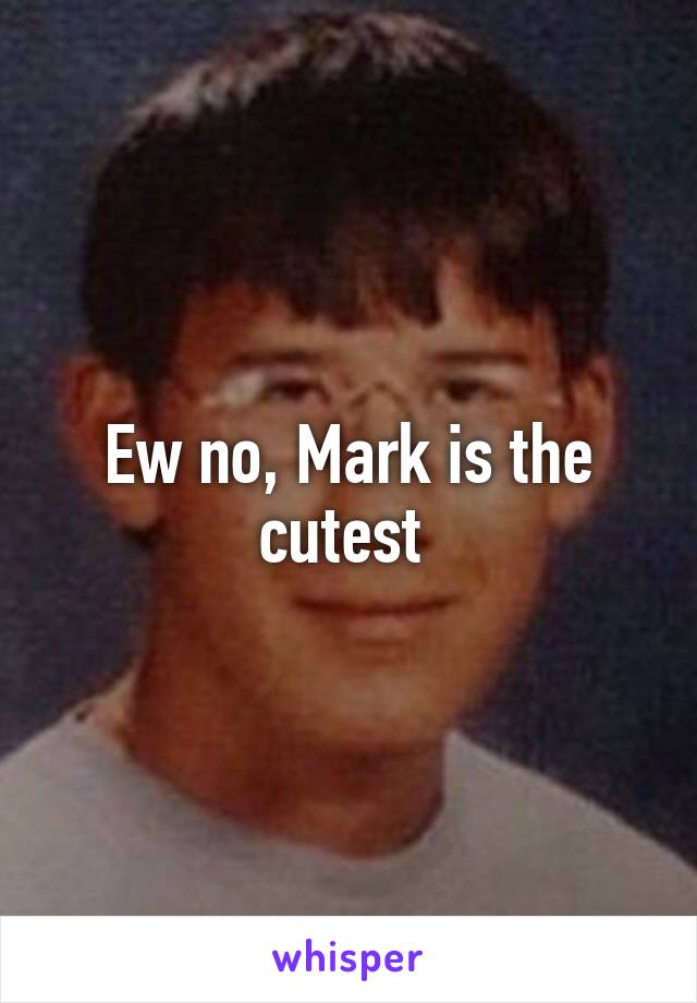 Ew no, Mark is the cutest 