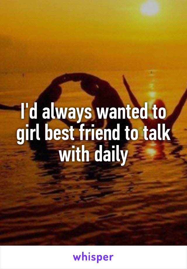 I'd always wanted to girl best friend to talk with daily