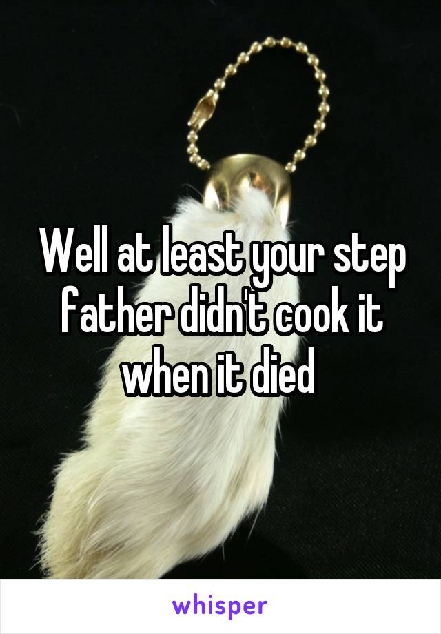 Well at least your step father didn't cook it when it died 