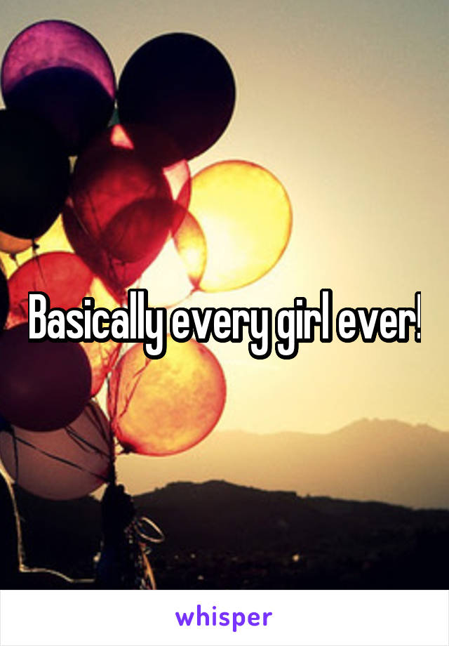 Basically every girl ever!