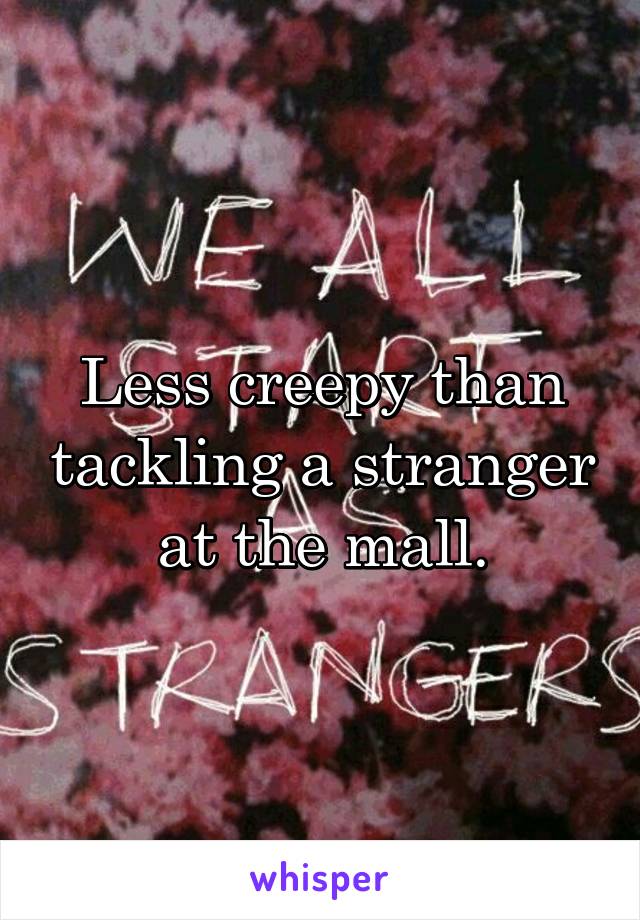 Less creepy than tackling a stranger at the mall.