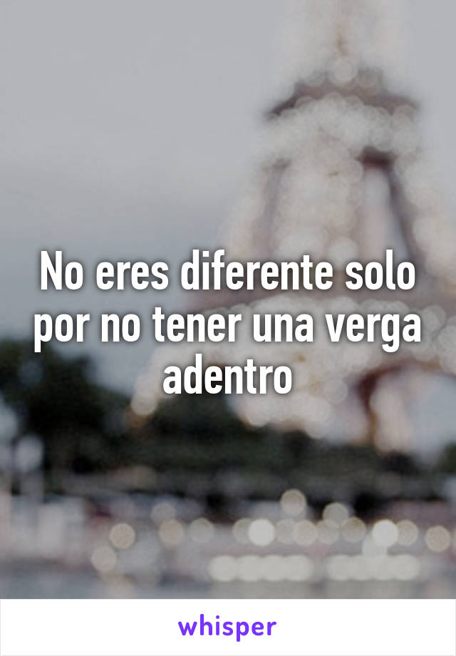 No eres diferente solo por no tener una verga adentro