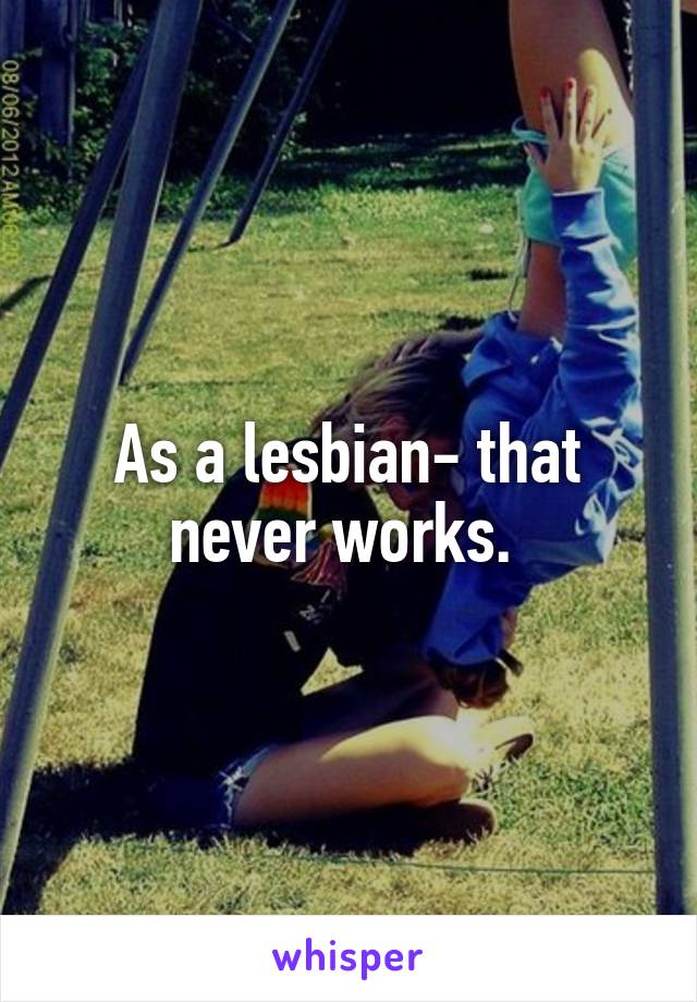 As a lesbian- that never works. 