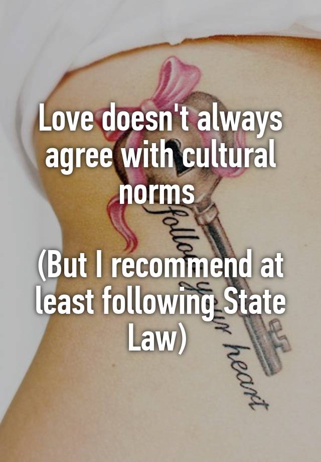 Love doesn't always agree with cultural norms 

(But I recommend at least following State Law) 