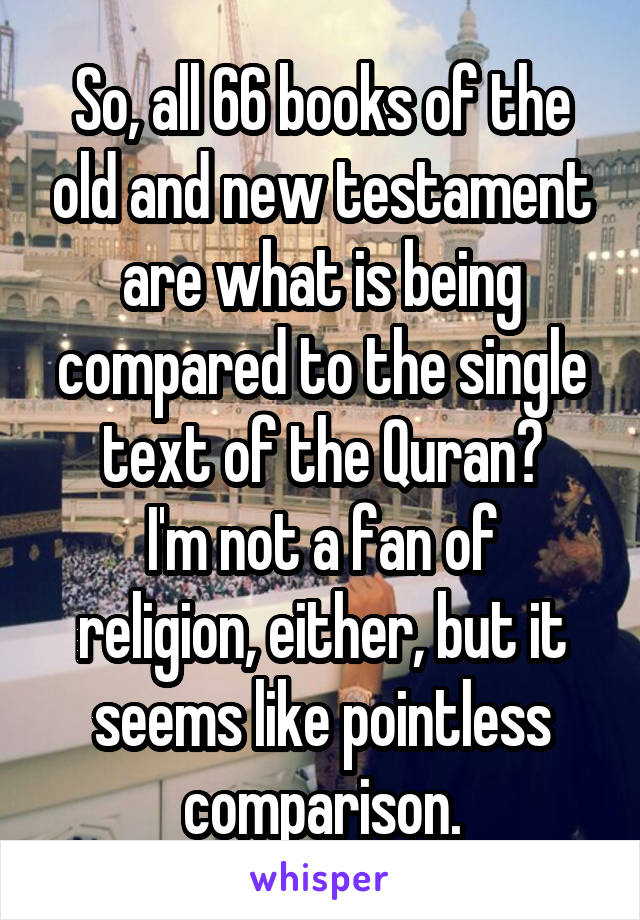 So, all 66 books of the old and new testament are what is being compared to the single text of the Quran?
I'm not a fan of religion, either, but it seems like pointless comparison.