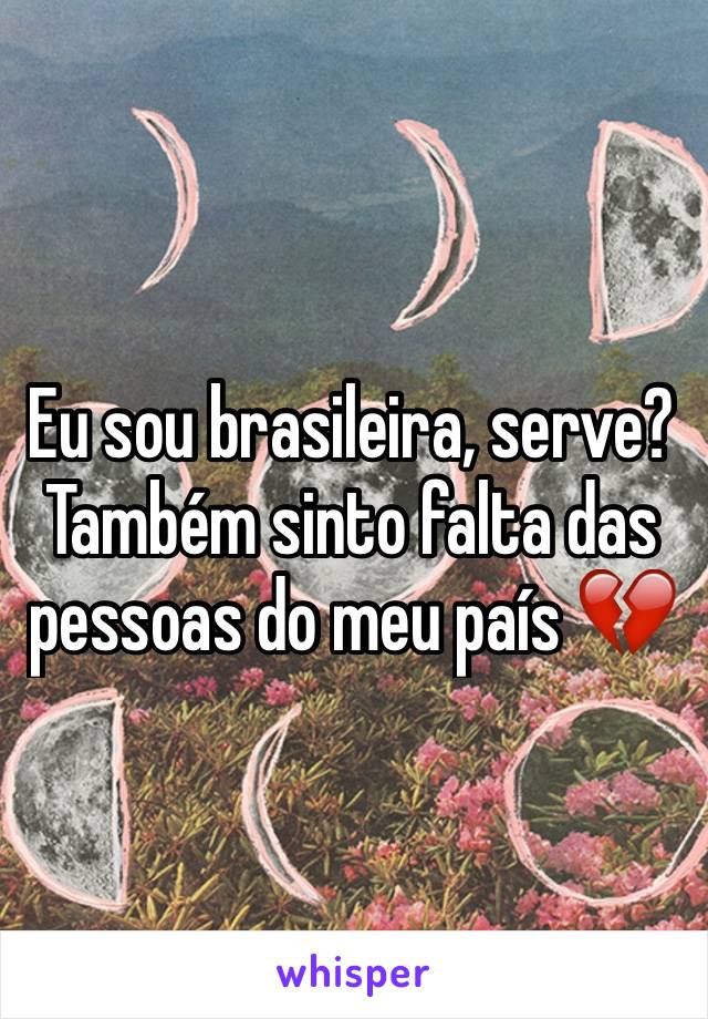 Eu sou brasileira, serve? Também sinto falta das pessoas do meu país 💔