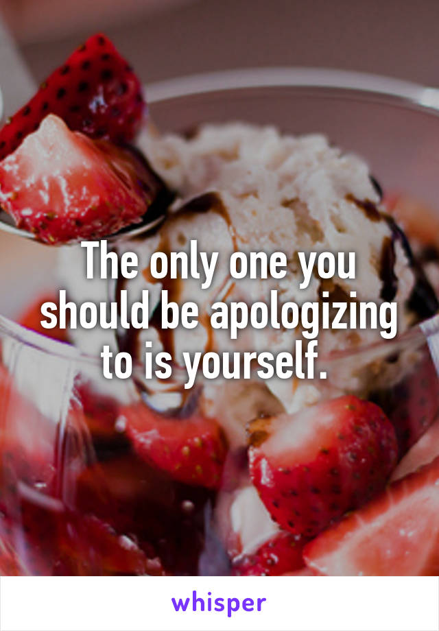 The only one you should be apologizing to is yourself. 