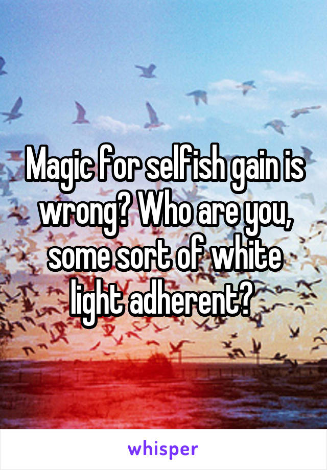 Magic for selfish gain is wrong? Who are you, some sort of white light adherent? 