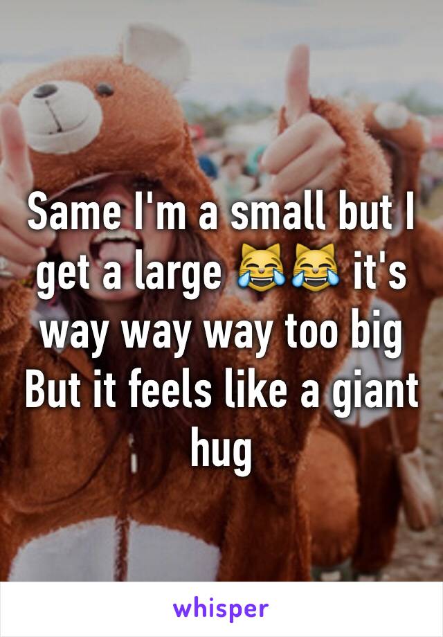 Same I'm a small but I get a large 😹😹 it's way way way too big
But it feels like a giant hug