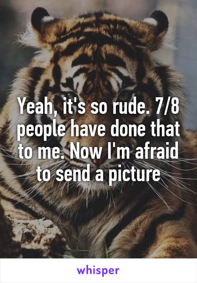 Yeah, it's so rude. 7/8 people have done that to me. Now I'm afraid to send a picture