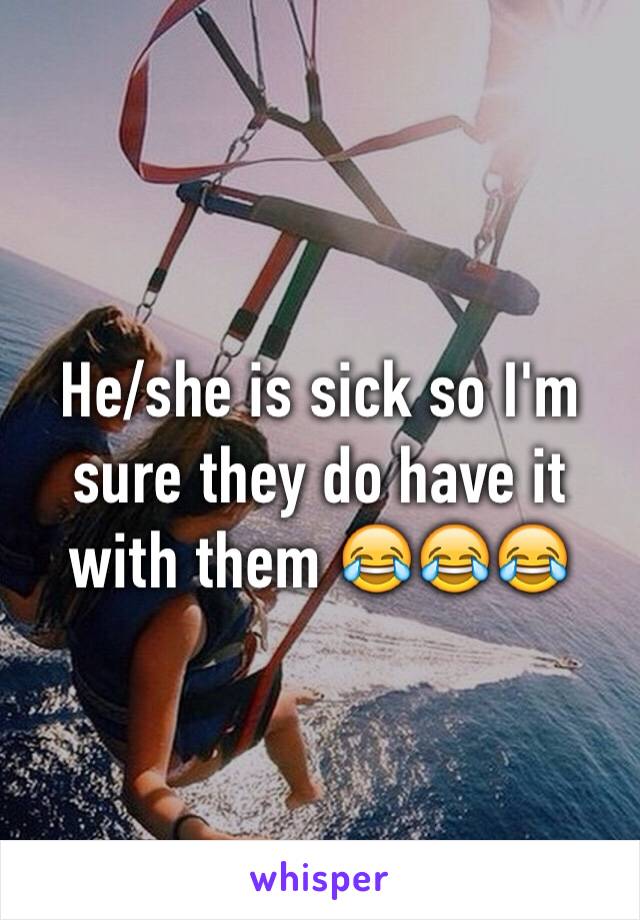 He/she is sick so I'm sure they do have it with them 😂😂😂