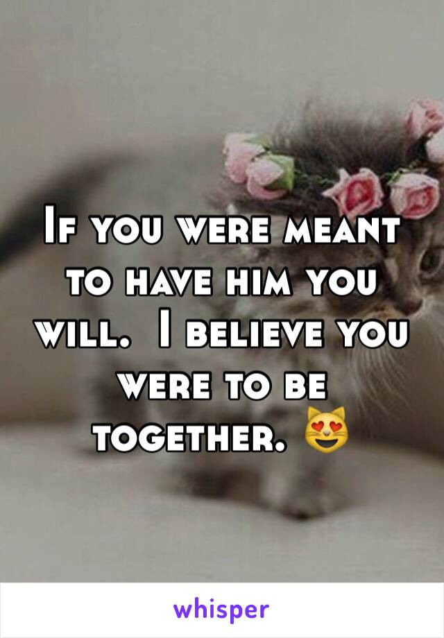 If you were meant to have him you will.  I believe you were to be together. 😻