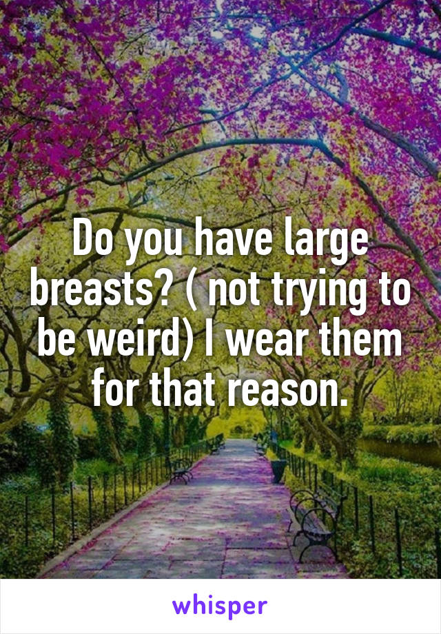 Do you have large breasts? ( not trying to be weird) I wear them for that reason.