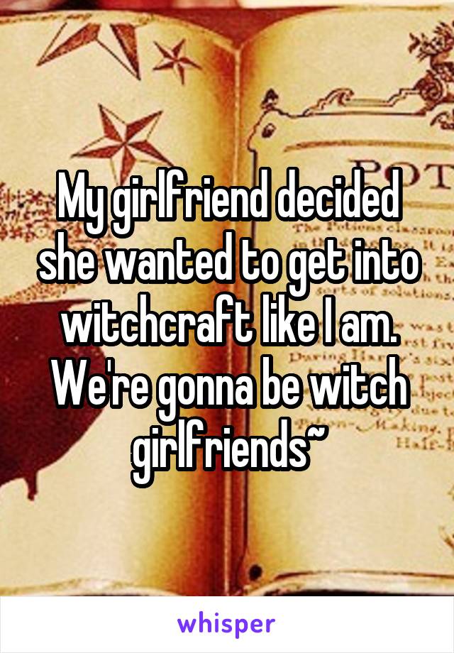 My girlfriend decided she wanted to get into witchcraft like I am. We're gonna be witch girlfriends~