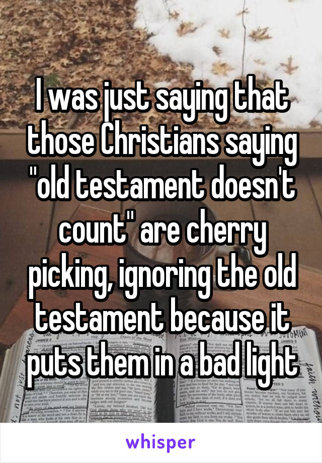 I was just saying that those Christians saying "old testament doesn't count" are cherry picking, ignoring the old testament because it puts them in a bad light