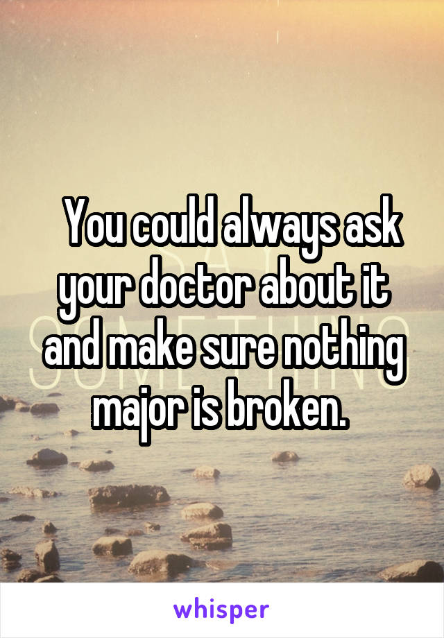   You could always ask your doctor about it and make sure nothing major is broken. 