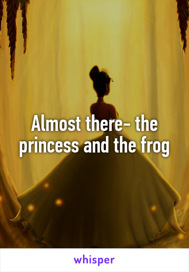 Almost there- the princess and the frog