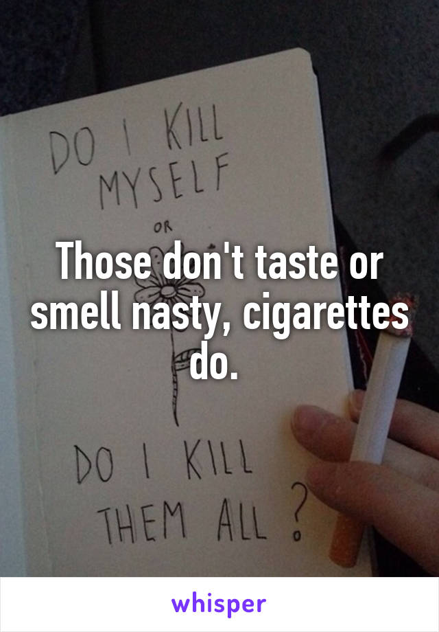 Those don't taste or smell nasty, cigarettes do. 