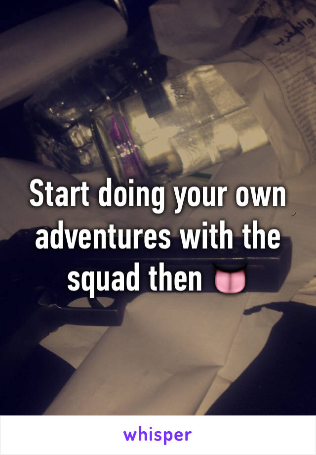 Start doing your own adventures with the squad then 👅