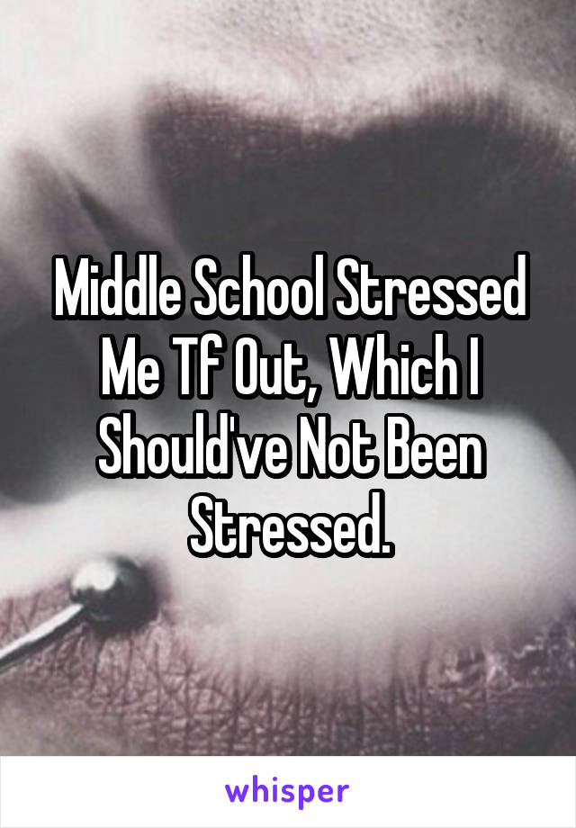 Middle School Stressed Me Tf Out, Which I Should've Not Been Stressed.