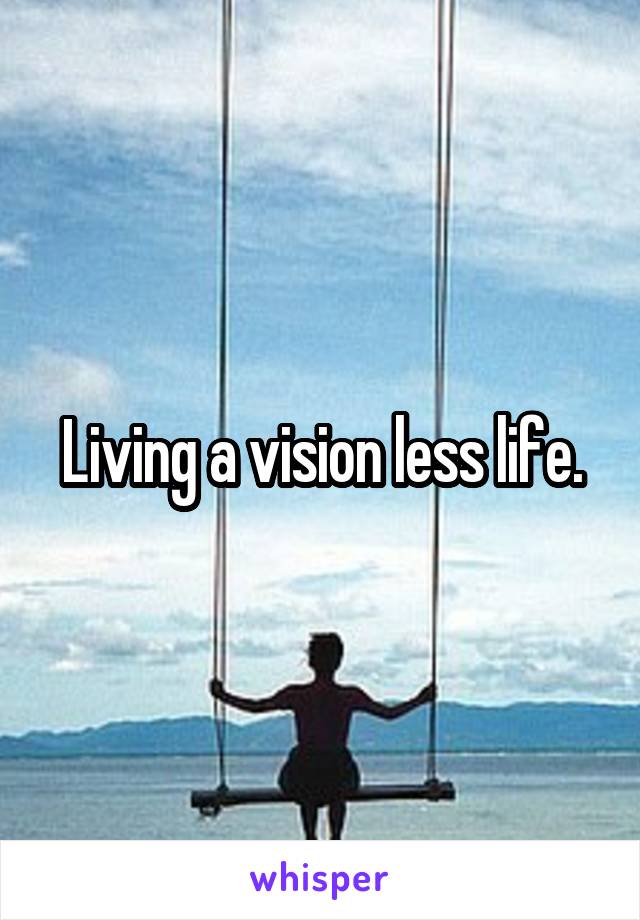 Living a vision less life.