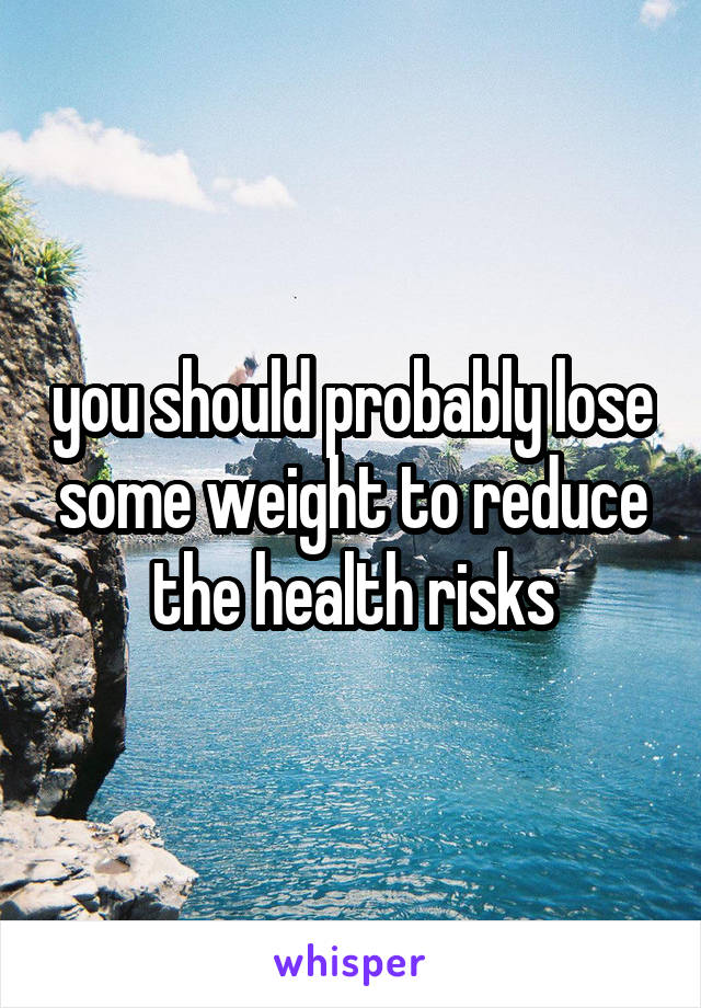 you should probably lose some weight to reduce the health risks