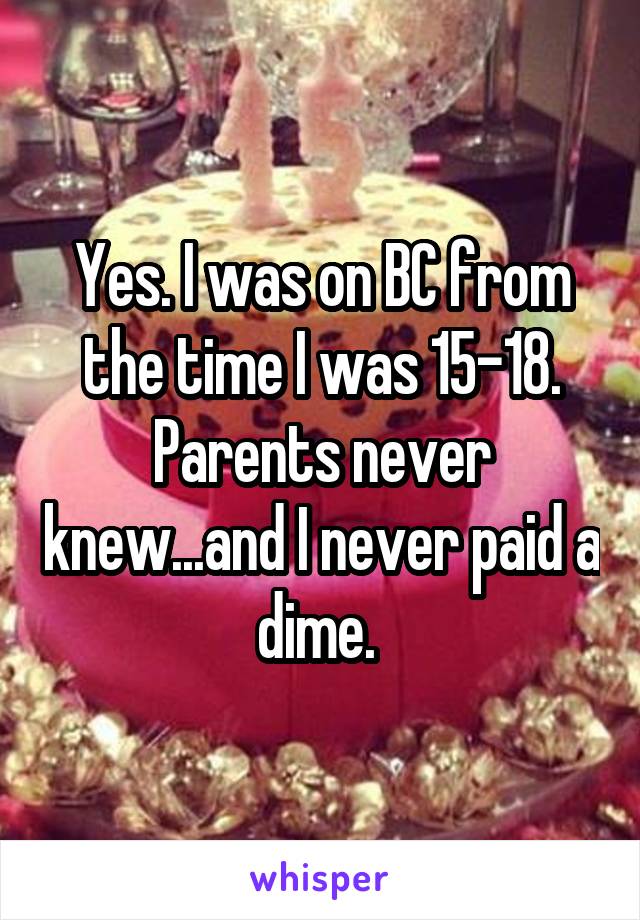 Yes. I was on BC from the time I was 15-18. Parents never knew...and I never paid a dime. 