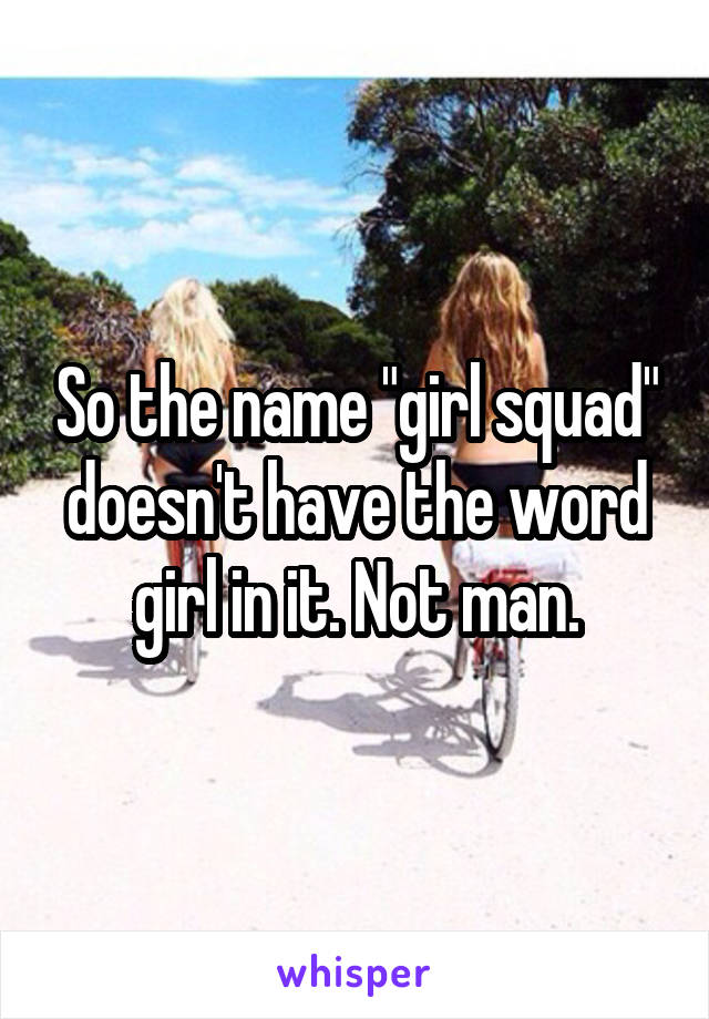 So the name "girl squad" doesn't have the word girl in it. Not man.