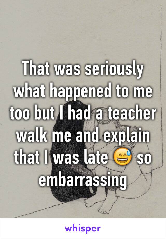 That was seriously what happened to me too but I had a teacher walk me and explain that I was late 😅 so embarrassing