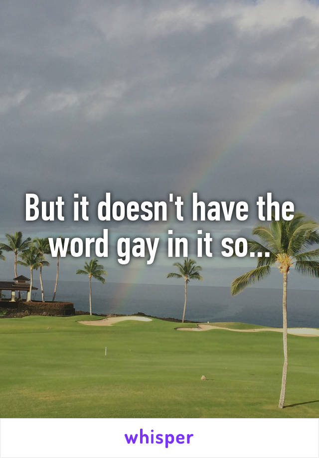 But it doesn't have the word gay in it so...