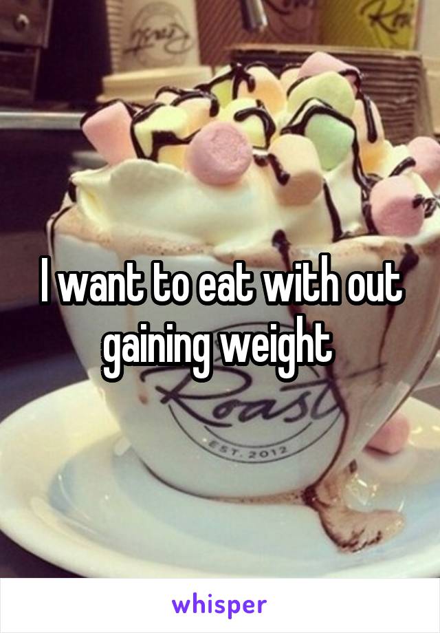 I want to eat with out gaining weight 