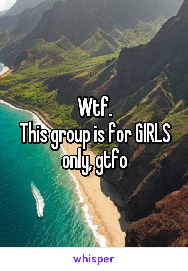 Wtf.
This group is for GIRLS only, gtfo