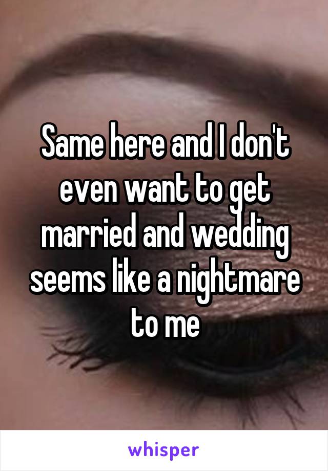 Same here and I don't even want to get married and wedding seems like a nightmare to me