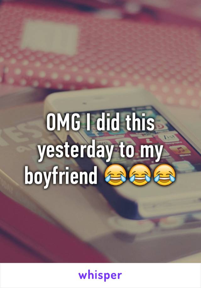 OMG I did this yesterday to my boyfriend 😂😂😂