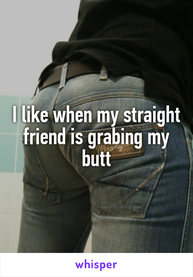 I like when my straight friend is grabing my butt