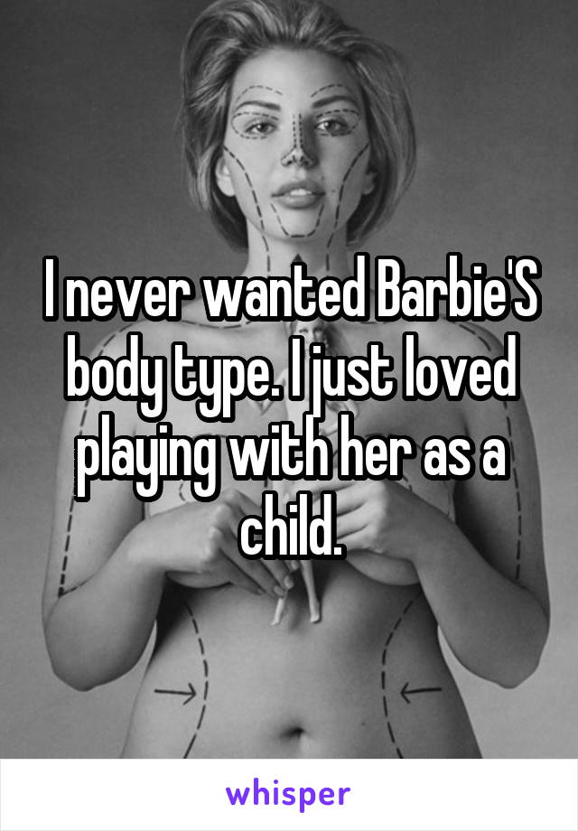 I never wanted Barbie'S body type. I just loved playing with her as a child.