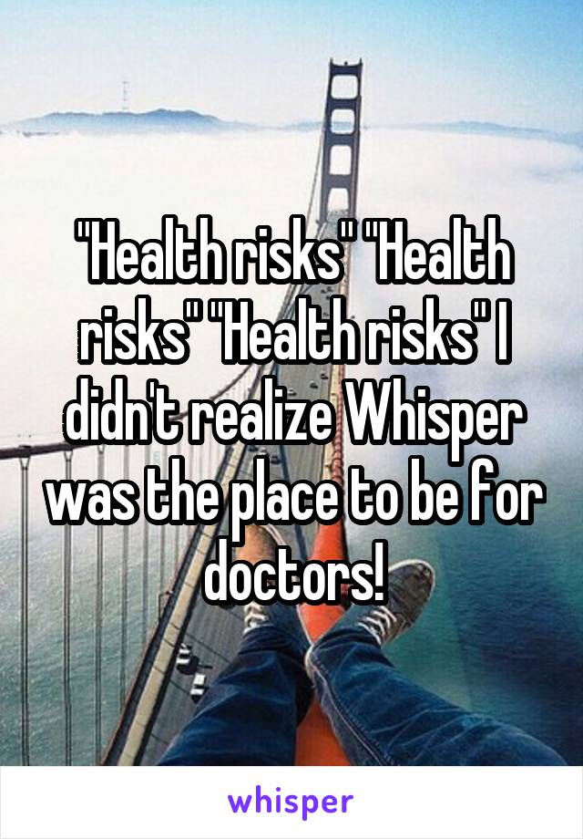 "Health risks" "Health risks" "Health risks" I didn't realize Whisper was the place to be for doctors!