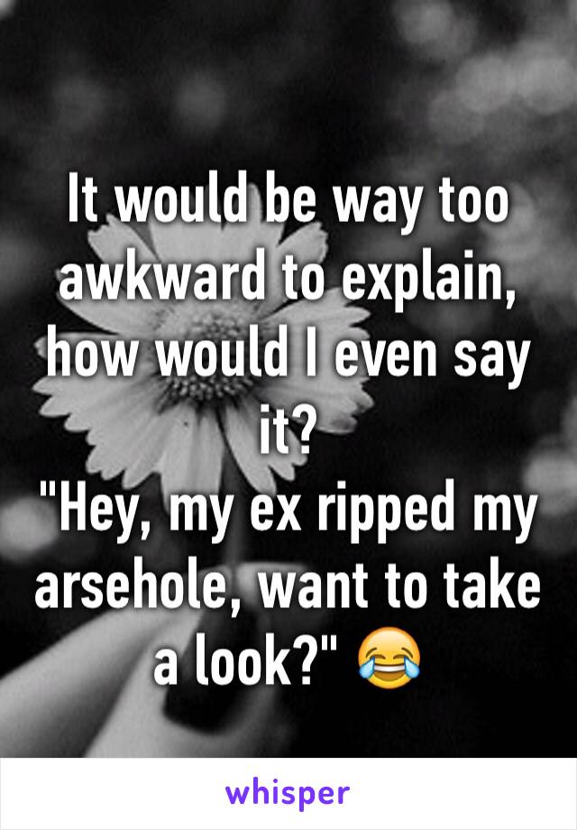 It would be way too awkward to explain, how would I even say it?
"Hey, my ex ripped my arsehole, want to take a look?" 😂