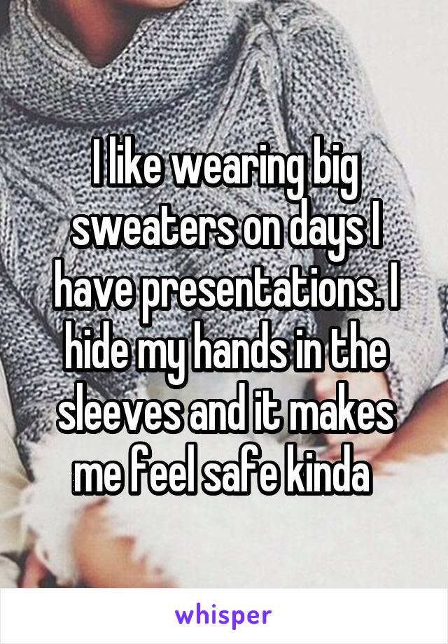 I like wearing big sweaters on days I have presentations. I hide my hands in the sleeves and it makes me feel safe kinda 