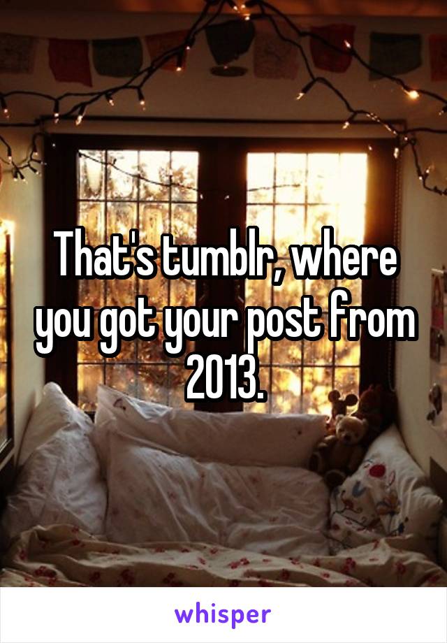 That's tumblr, where you got your post from 2013.