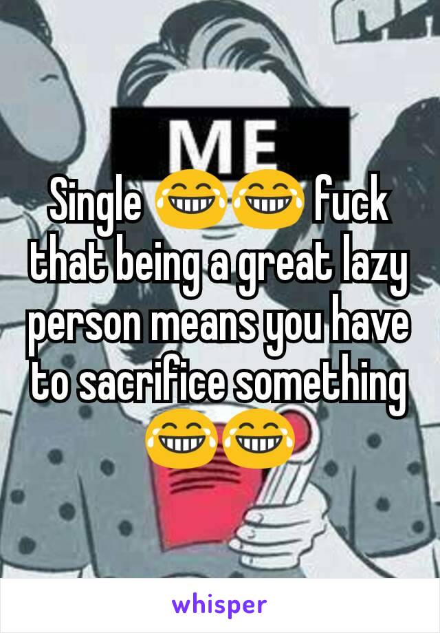 Single 😂😂 fuck that being a great lazy person means you have to sacrifice something😂😂