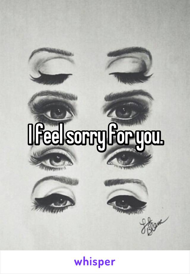 I feel sorry for you.