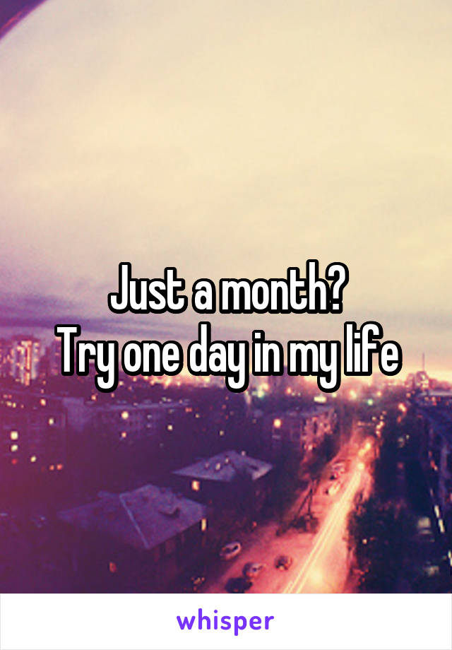 Just a month?
Try one day in my life
