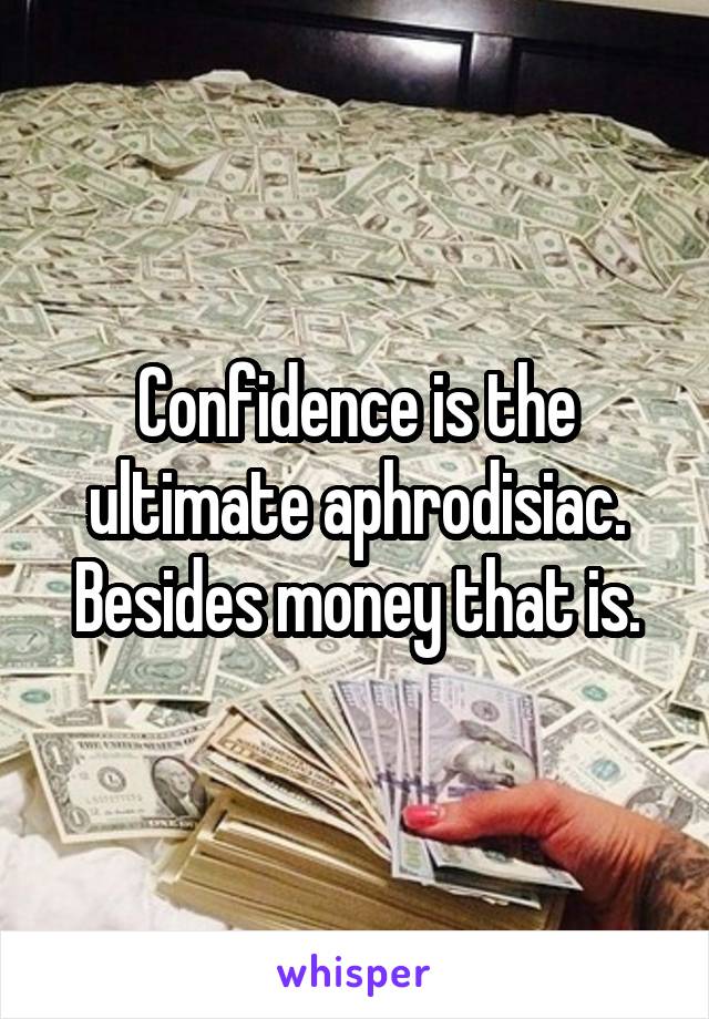 Confidence is the ultimate aphrodisiac. Besides money that is.